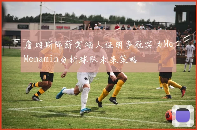 詹姆斯降薪需湖人证明争冠实力McMenamin分析球队未来策略