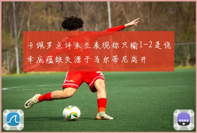 卡佩罗点评米兰表现称只输1-2是侥幸底蕴缺失源于马尔蒂尼离开