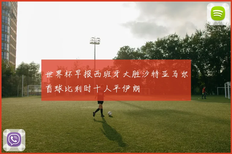 世界杯早报西班牙大胜沙特亚马尔首球比利时十人平伊朗