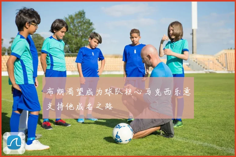 布朗渴望成为球队核心马克西乐意支持他成名之路