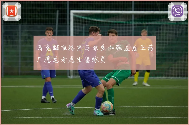 马竞瞄准格里马尔多加强左后卫药厂愿意考虑出售球员