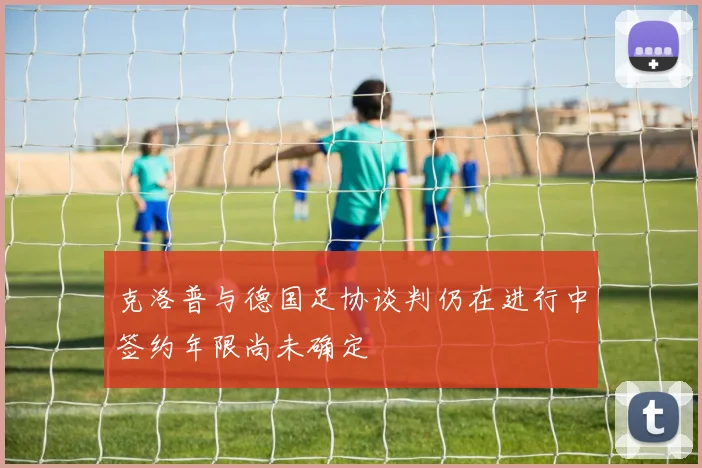 克洛普与德国足协谈判仍在进行中签约年限尚未确定
