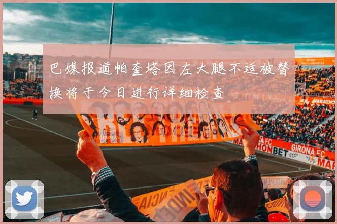 巴媒报道帕奎塔因左大腿不适被替换将于今日进行详细检查