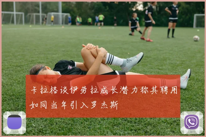 卡拉格谈伊劳拉成长潜力称其聘用如同当年引入罗杰斯