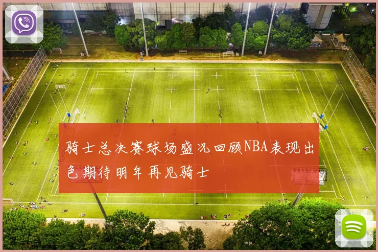 骑士总决赛球场盛况回顾NBA表现出色期待明年再见骑士