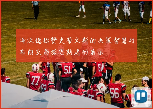 海沃德称赞史蒂文斯的决策智慧对布朗交易深思熟虑的看法