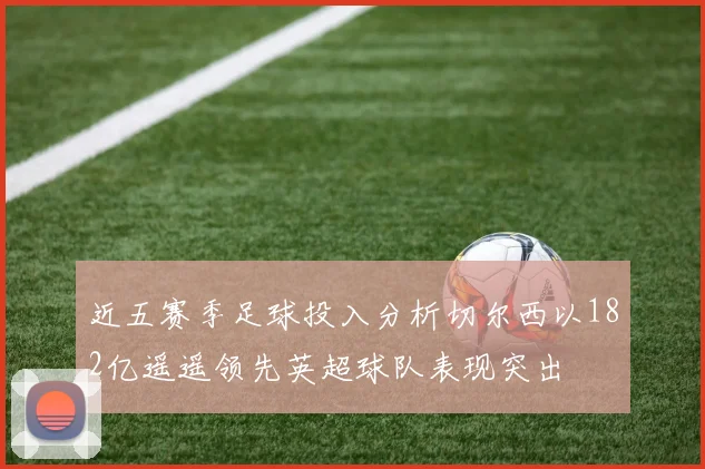 近五赛季足球投入分析切尔西以182亿遥遥领先英超球队表现突出