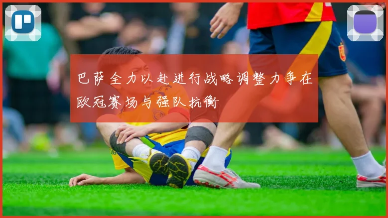 巴萨全力以赴进行战略调整力争在欧冠赛场与强队抗衡