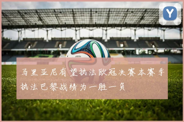 马里亚尼有望执法欧冠决赛本赛季执法巴黎战绩为一胜一负