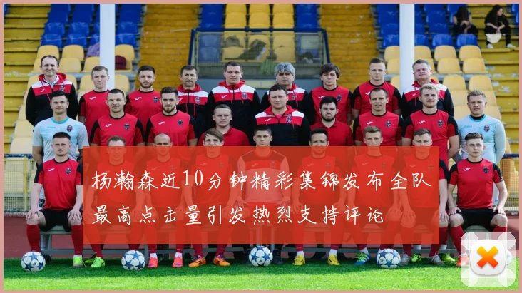 杨瀚森近10分钟精彩集锦发布全队最高点击量引发热烈支持评论