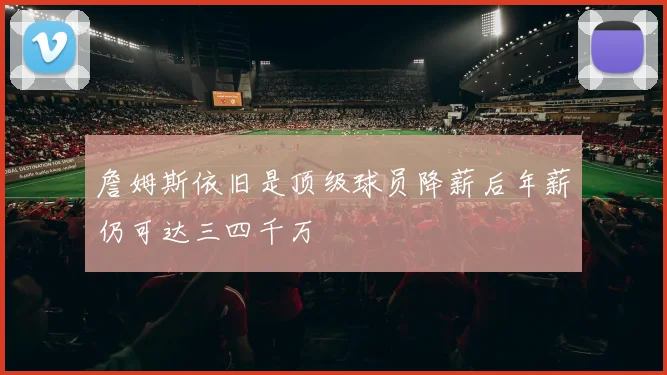 詹姆斯依旧是顶级球员降薪后年薪仍可达三四千万