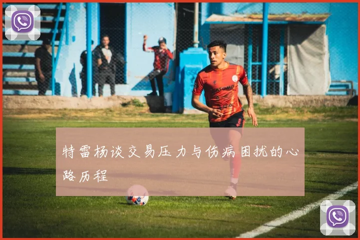特雷杨谈交易压力与伤病困扰的心路历程