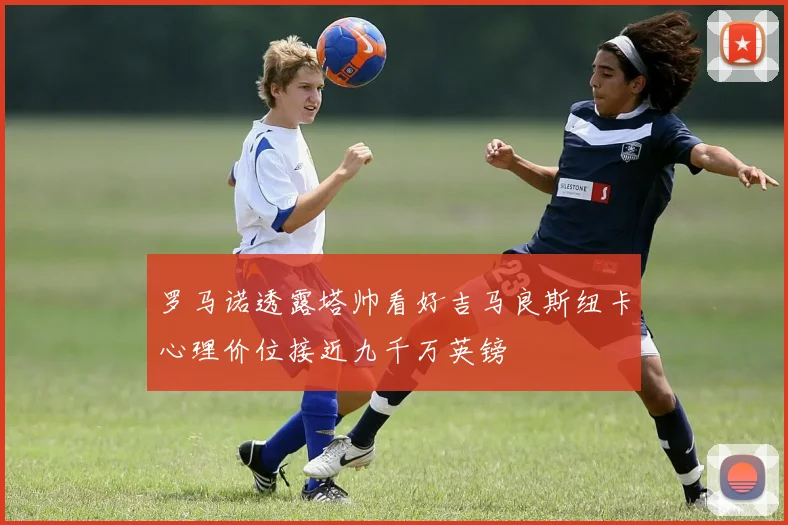 罗马诺透露塔帅看好吉马良斯纽卡心理价位接近九千万英镑