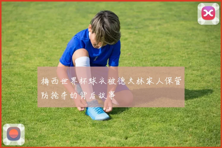 梅西世界杯球衣被德夫林家人保管防抢夺的背后故事