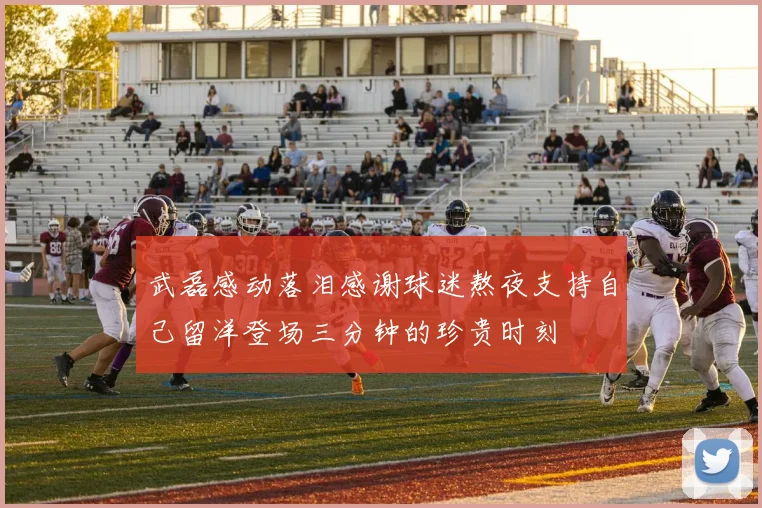 武磊感动落泪感谢球迷熬夜支持自己留洋登场三分钟的珍贵时刻