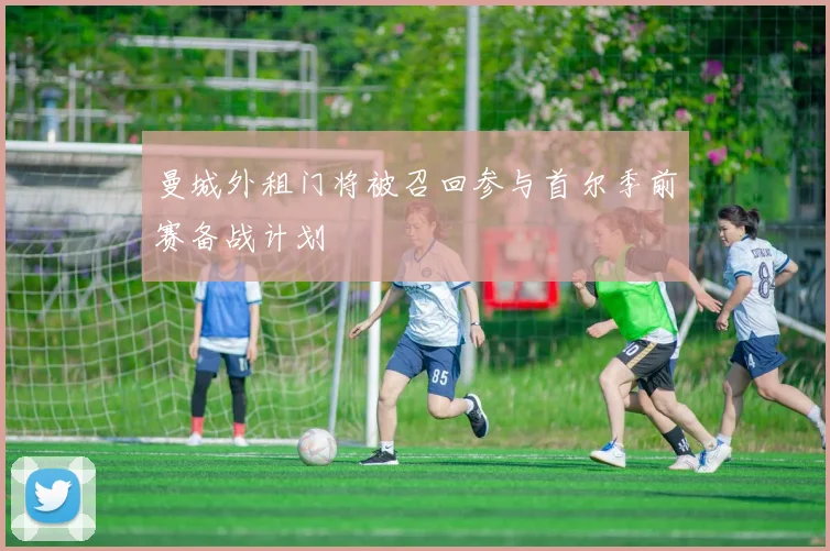 曼城外租门将被召回参与首尔季前赛备战计划