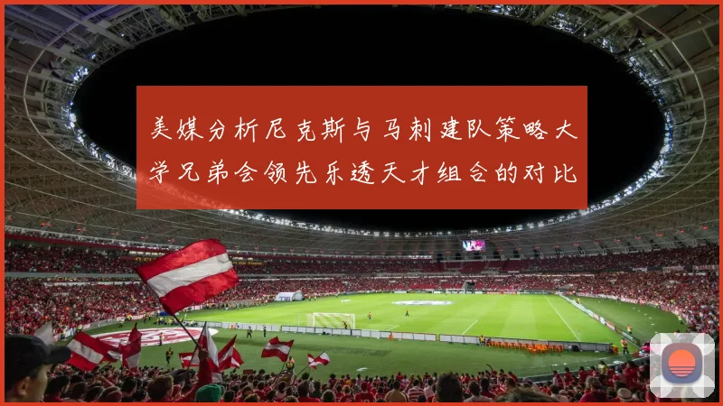 美媒分析尼克斯与马刺建队策略大学兄弟会领先乐透天才组合的对比