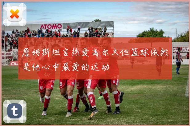 詹姆斯坦言热爱高尔夫但篮球依然是他心中最爱的运动
