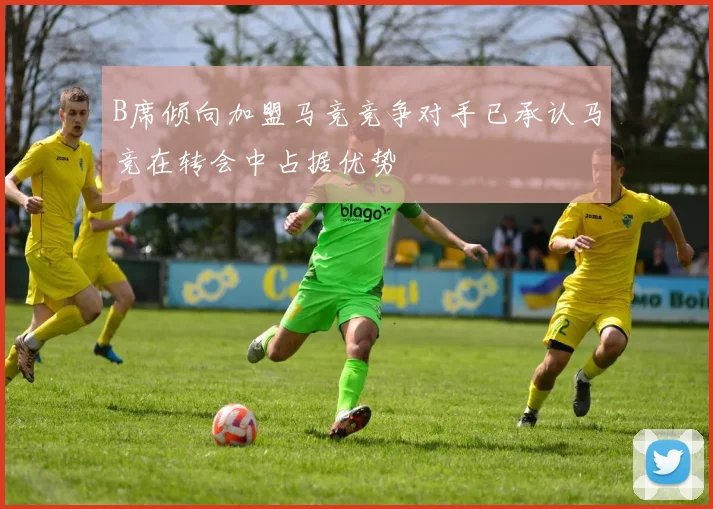 B席倾向加盟马竞竞争对手已承认马竞在转会中占据优势