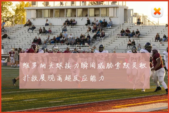 维罗纳头球接力瞬间威胁索默灵敏扑救展现高超反应能力
