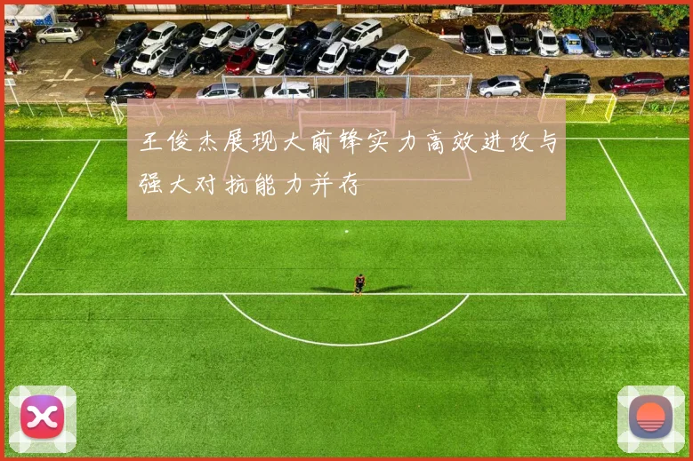 王俊杰展现大前锋实力高效进攻与强大对抗能力并存
