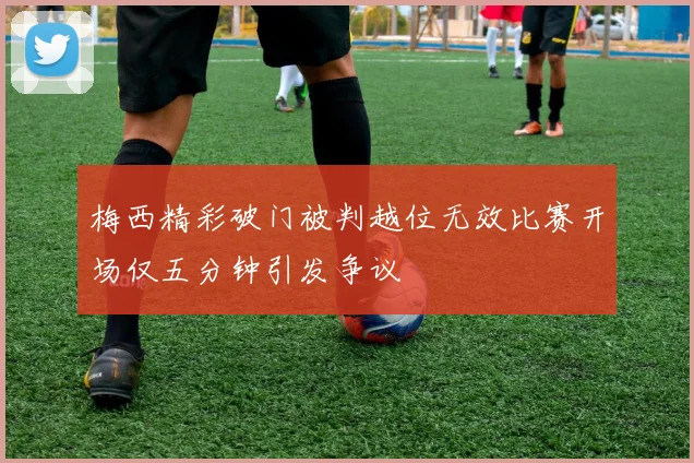 梅西精彩破门被判越位无效比赛开场仅五分钟引发争议