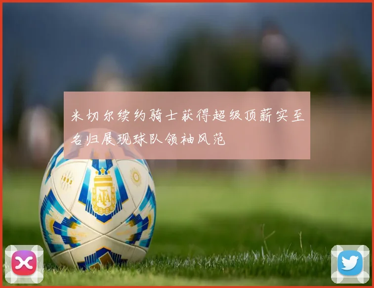 米切尔续约骑士获得超级顶薪实至名归展现球队领袖风范
