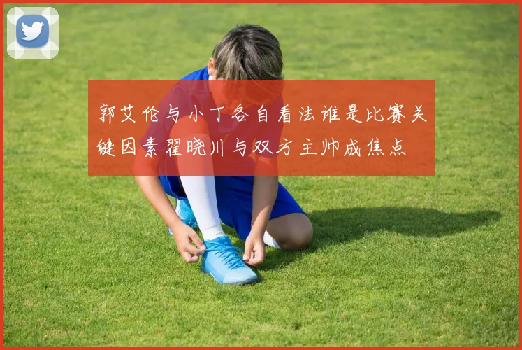 郭艾伦与小丁各自看法谁是比赛关键因素翟晓川与双方主帅成焦点