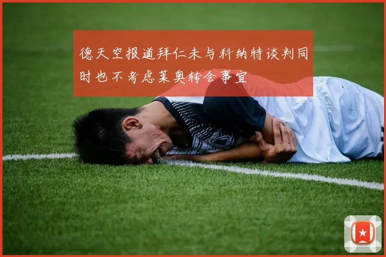 德天空报道拜仁未与科纳特谈判同时也不考虑莱奥转会事宜