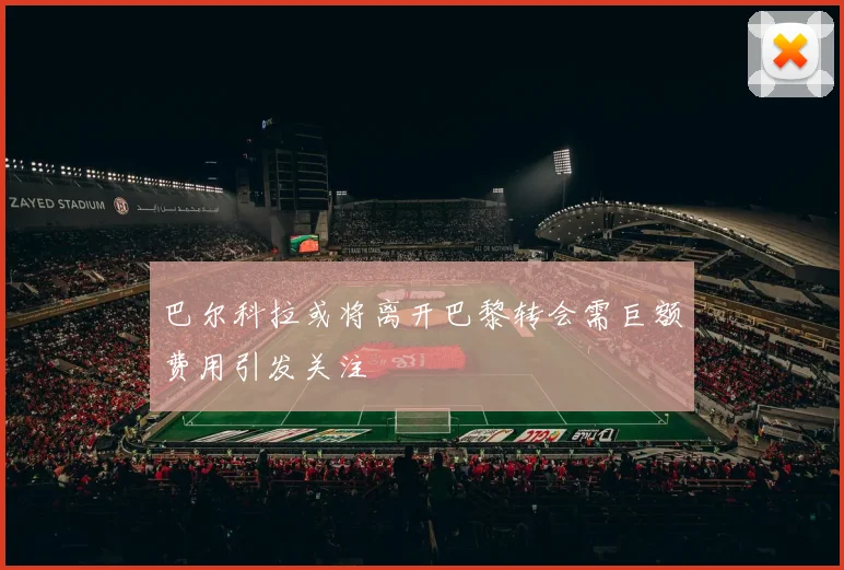 巴尔科拉或将离开巴黎转会需巨额费用引发关注