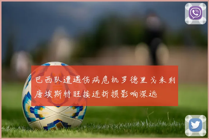 巴西队遭遇伤病危机罗德里戈米利唐埃斯特旺接连折损影响深远