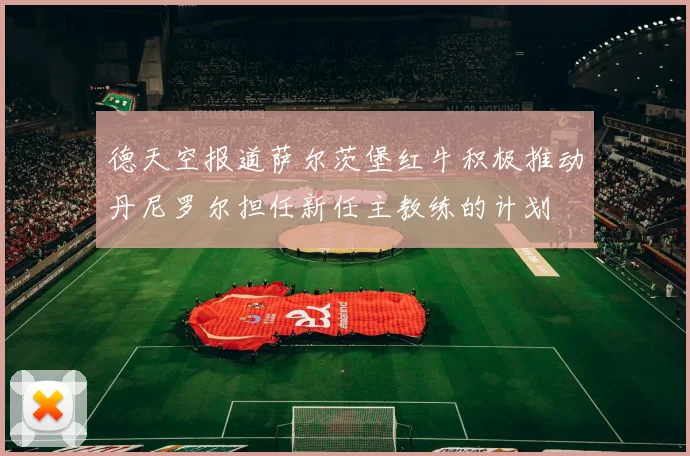 德天空报道萨尔茨堡红牛积极推动丹尼罗尔担任新任主教练的计划