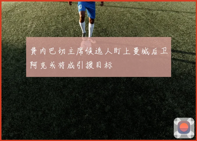 费内巴切主席候选人盯上曼城后卫阿克或将成引援目标