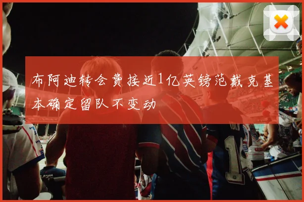 布阿迪转会费接近1亿英镑范戴克基本确定留队不变动