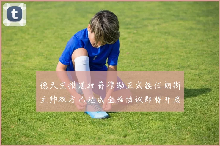 德天空报道托普穆勒正式接任朗斯主帅双方已达成全面协议即将开启新篇章