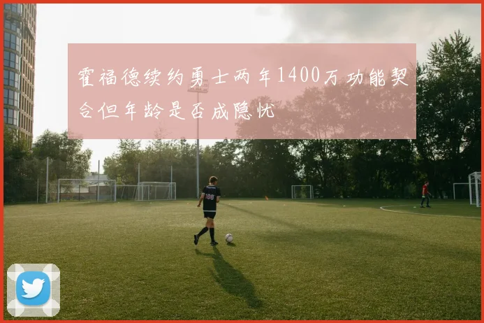 霍福德续约勇士两年1400万功能契合但年龄是否成隐忧