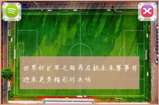 世界杯扩军之路再启航未来赛事将迎来更多精彩对决吗